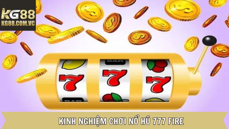 Những kinh nghiệm tham gia 777 fire của cao thủ